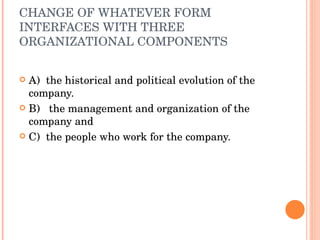 CHANGE OF WHATEVER FORM INTERFACES WITH THREE ORGANIZATIONAL COMPONENTS A)  the historical and political evolution of the company. B)  the management and organization of the company and C)  the people who work for the company. 