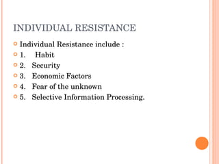 INDIVIDUAL RESISTANCE Individual Resistance include : 1. Habit 2.  Security 3.  Economic Factors 4.  Fear of the unknown 5.  Selective Information Processing. 