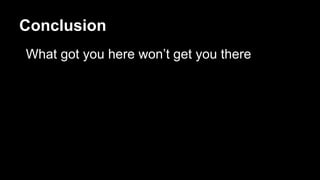 Conclusion
What got you here won’t get you there
 
