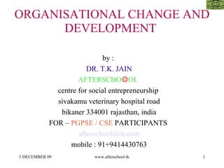 ORGANISATIONAL CHANGE AND DEVELOPMENT  by :  DR. T.K. JAIN AFTERSCHO ☺ OL  centre for social entrepreneurship  sivakamu veterinary hospital road bikaner 334001 rajasthan, india FOR –  PGPSE / CSE  PARTICIPANTS  [email_address] mobile : 91+9414430763 