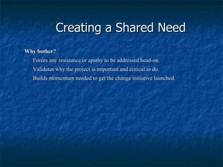 Creating a Shared Need Why bother? Forces any resistance or apathy to be addressed head-on. Validates why the project is important and critical to do. Builds momentum needed to get the change initiative launched. 