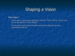 Shaping a Vision Why bother? Visions paint a picture that appeals to both the “head” and the “heart” and answer the question “Why change?” Visions help create shared meaning and thereby help gain genuine commitment from all. 