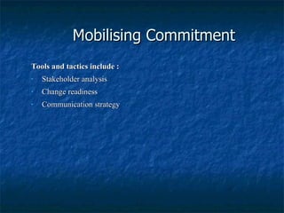Mobilising Commitment Tools and tactics include : Stakeholder analysis Change readiness Communication strategy 