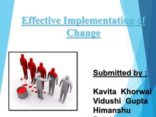 Effective Implementation of
Change
Submitted by :
Kavita Khorwal
Vidushi Gupta
Himanshu
 