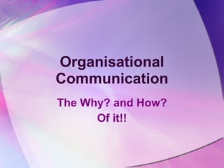 Organisational Communication The Why? and How? Of it!! 