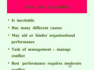 New view of conflict
• Is inevitable
• Has many different causes
• May aid or hinder organisational
performance
• Task of management - manage
conflict
• Best performance requires moderate
13

 
