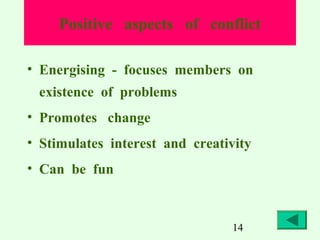 Positive aspects of conflict
• Energising - focuses members on
existence of problems
• Promotes change
• Stimulates interest and creativity
• Can be fun

14

 