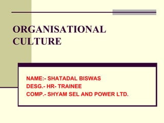 ORGANISATIONAL 
CULTURE 
NAME:- SHATADAL BISWAS 
DESG.- HR- TRAINEE 
COMP.- SHYAM SEL AND POWER LTD. 
 