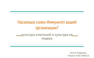Насколько силен Иммунитет вашей
организации?
культура компаний и культура ее
лидера
Анна Лаврова,
Impact Hub Odessa
 