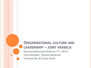 ORGANISATIONAL CULTURE AND
LEADERSHIP – JOINT VESSELS
Social and Behavioral Sciences 171 ( 2015 )
Hana Mohelska , Marcela Sokolovab
Presented By: M.Usman Suhail
 