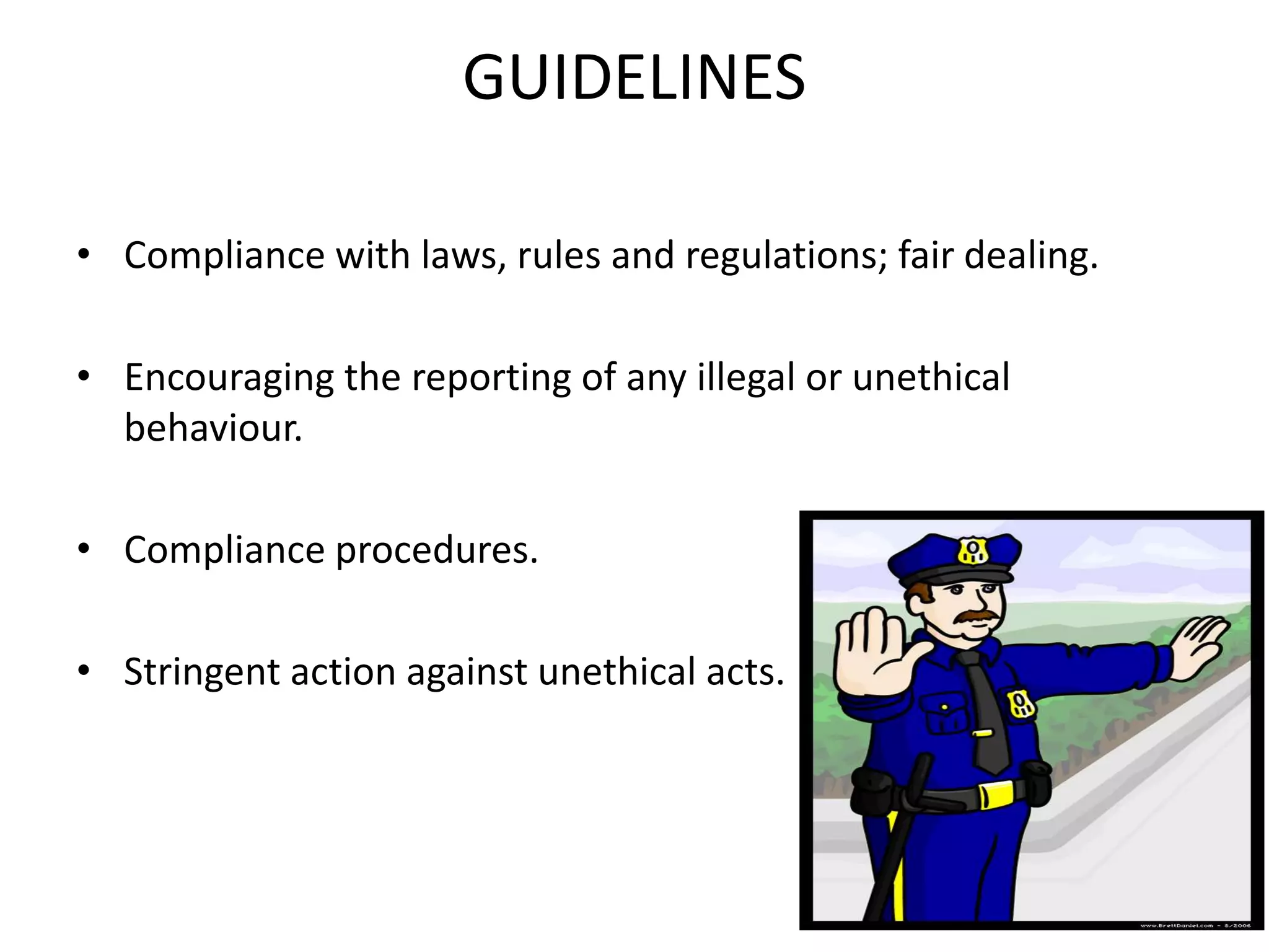 GUIDELINES
• Compliance with laws, rules and regulations; fair dealing.
• Encouraging the reporting of any illegal or unethical
behaviour.
• Compliance procedures.
• Stringent action against unethical acts.
 
