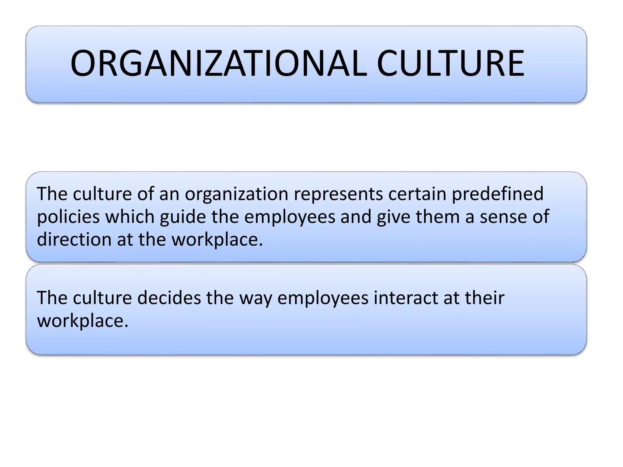 ORGANIZATIONAL CULTURE
The culture of an organization represents certain predefined
policies which guide the employees and give them a sense of
direction at the workplace.
The culture decides the way employees interact at their
workplace.
 