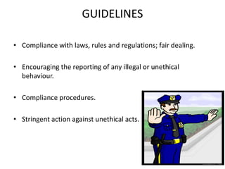 GUIDELINES
• Compliance with laws, rules and regulations; fair dealing.
• Encouraging the reporting of any illegal or unethical
behaviour.
• Compliance procedures.
• Stringent action against unethical acts.
 