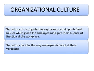 ORGANIZATIONAL CULTURE
The culture of an organization represents certain predefined
policies which guide the employees and give them a sense of
direction at the workplace.
The culture decides the way employees interact at their
workplace.
 