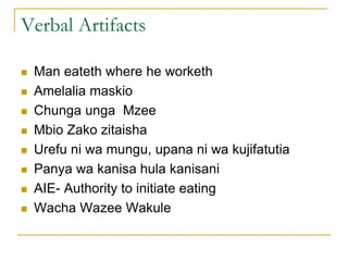 Verbal Artifacts
 Man eateth where he worketh
 Amelalia maskio
 Chunga unga Mzee
 Mbio Zako zitaisha
 Urefu ni wa mungu, upana ni wa kujifatutia
 Panya wa kanisa hula kanisani
 AIE- Authority to initiate eating
 Wacha Wazee Wakule
 