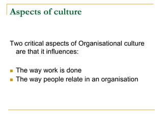 Aspects of culture
Two critical aspects of Organisational culture
are that it influences:
 The way work is done
 The way people relate in an organisation
 