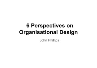 6 Perspectives on
Organisational Design
       John Phillips
 