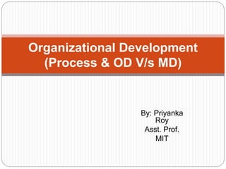 By: Priyanka
Roy
Asst. Prof.
MIT
Organizational Development
(Process & OD V/s MD)
 