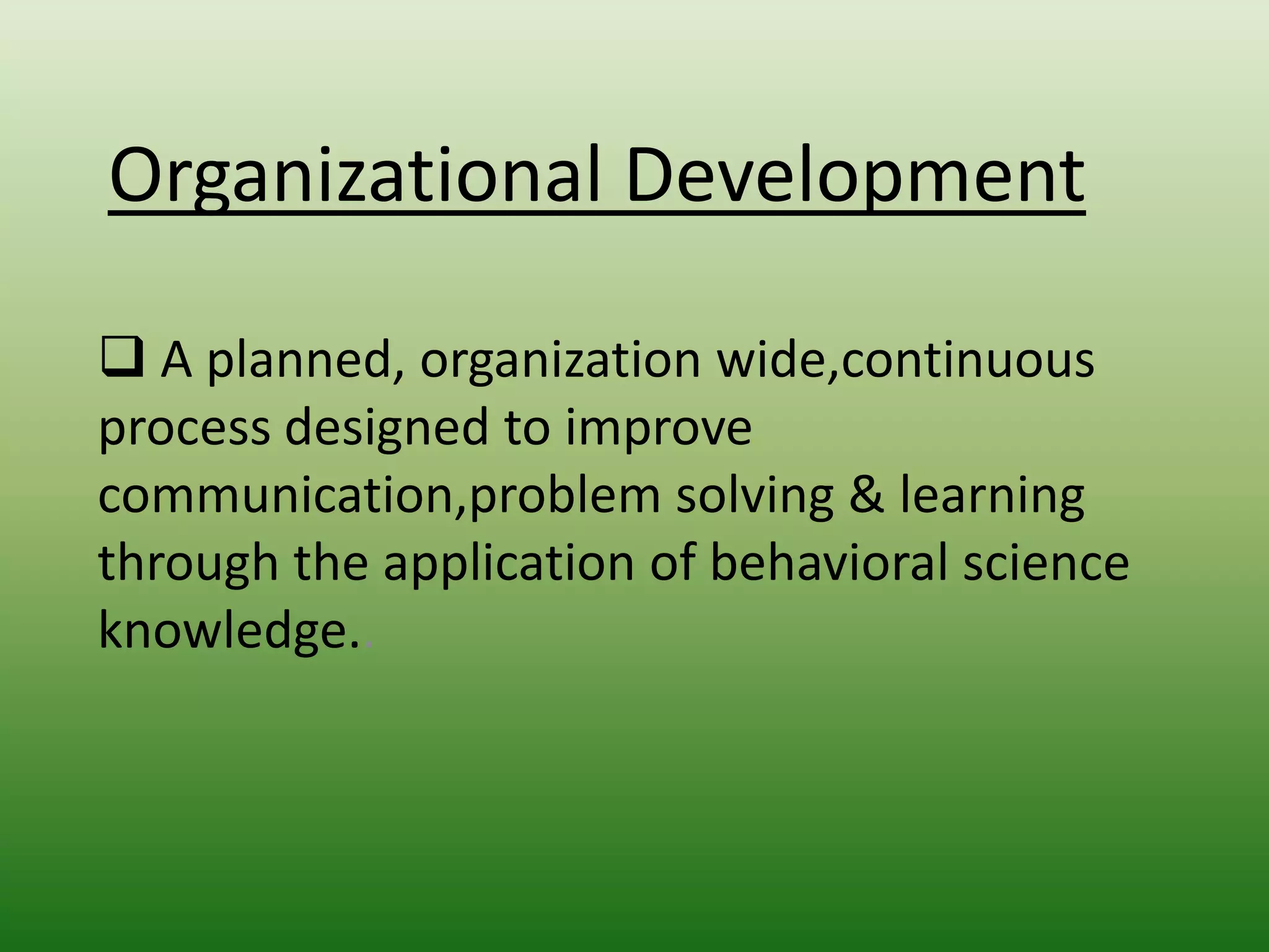 Organizational Development
 A planned, organization wide,continuous
process designed to improve
communication,problem solving & learning
through the application of behavioral science
knowledge..

 