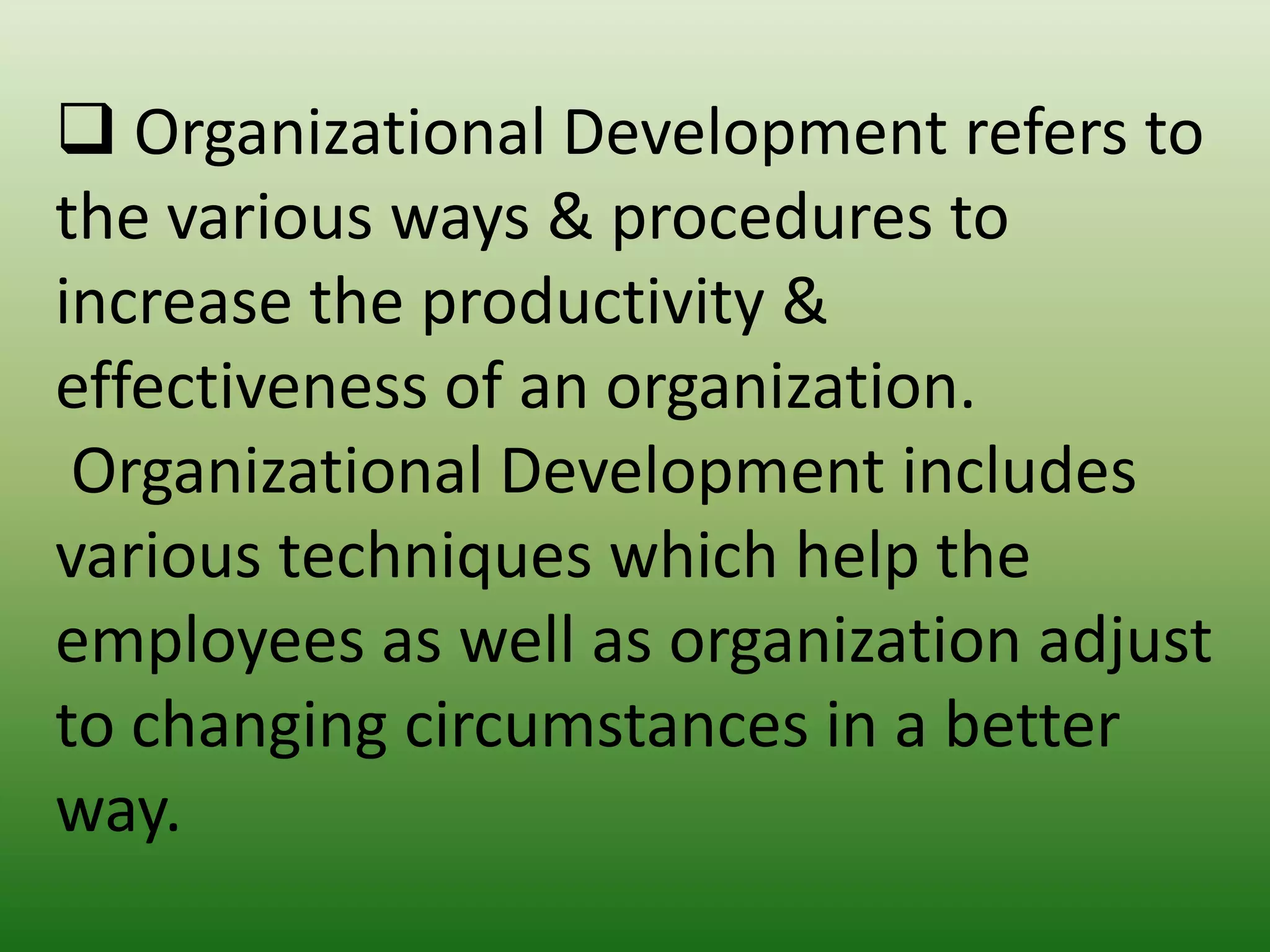  Organizational Development refers to
the various ways & procedures to
increase the productivity &
effectiveness of an organization.
Organizational Development includes
various techniques which help the
employees as well as organization adjust
to changing circumstances in a better
way.

 