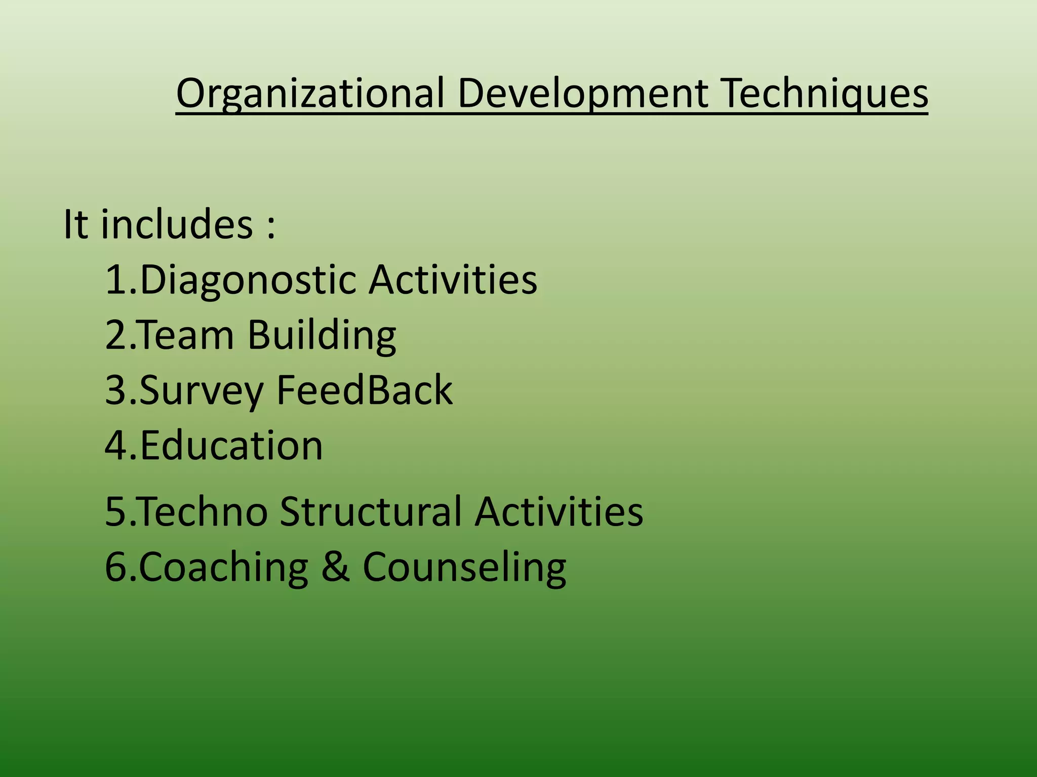 Organizational Development Techniques
It includes :
1.Diagonostic Activities
2.Team Building
3.Survey FeedBack
4.Education
5.Techno Structural Activities
6.Coaching & Counseling

 