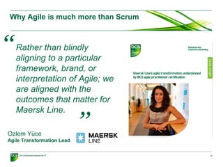 Why Agile is much more than Scrum
14
Ozlem Yucë ̈
Agile Transformation Lead
Rather than blindly
aligning to a particular
framework, brand, or
interpretation of Agile; we
are aligned with the
outcomes that matter for
Maersk Line.
“
”
 