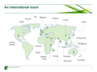 3
An international reach
Spain
UK
France
Belgium
Finland
Greece
Egypt
India
Singapore
Hong Kong
Japan
China
United
States
Kenya Pakistan
Mauritius
Middle
East
Australia
 