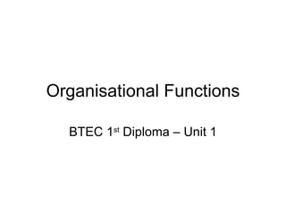 Organisational Functions BTEC 1 st  Diploma – Unit 1 