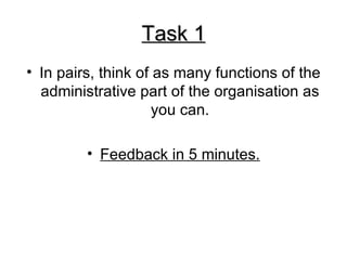 Task 1 In pairs, think of as many functions of the administrative part of the organisation as you can. Feedback in 5 minutes. 