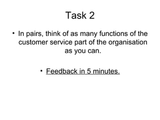 Task 2 In pairs, think of as many functions of the customer service part of the organisation as you can. Feedback in 5 minutes. 