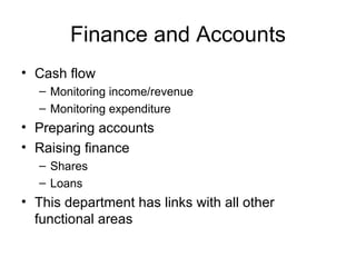 Finance and Accounts Cash flow Monitoring income/revenue Monitoring expenditure Preparing accounts Raising finance Shares  Loans This department has links with all other functional areas 