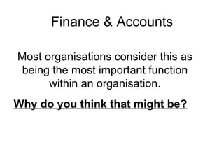 Finance & Accounts Most organisations consider this as being the most important function within an organisation. Why do you think that might be? 