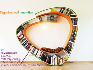Organizational Innovation
By
DR.V.B.CHARANYA,
B.S.M.S,
MSc Psychology.,
MBA(HM) 1st YEAR
KG COLLEGE OF HEALTH SCIENCE
 