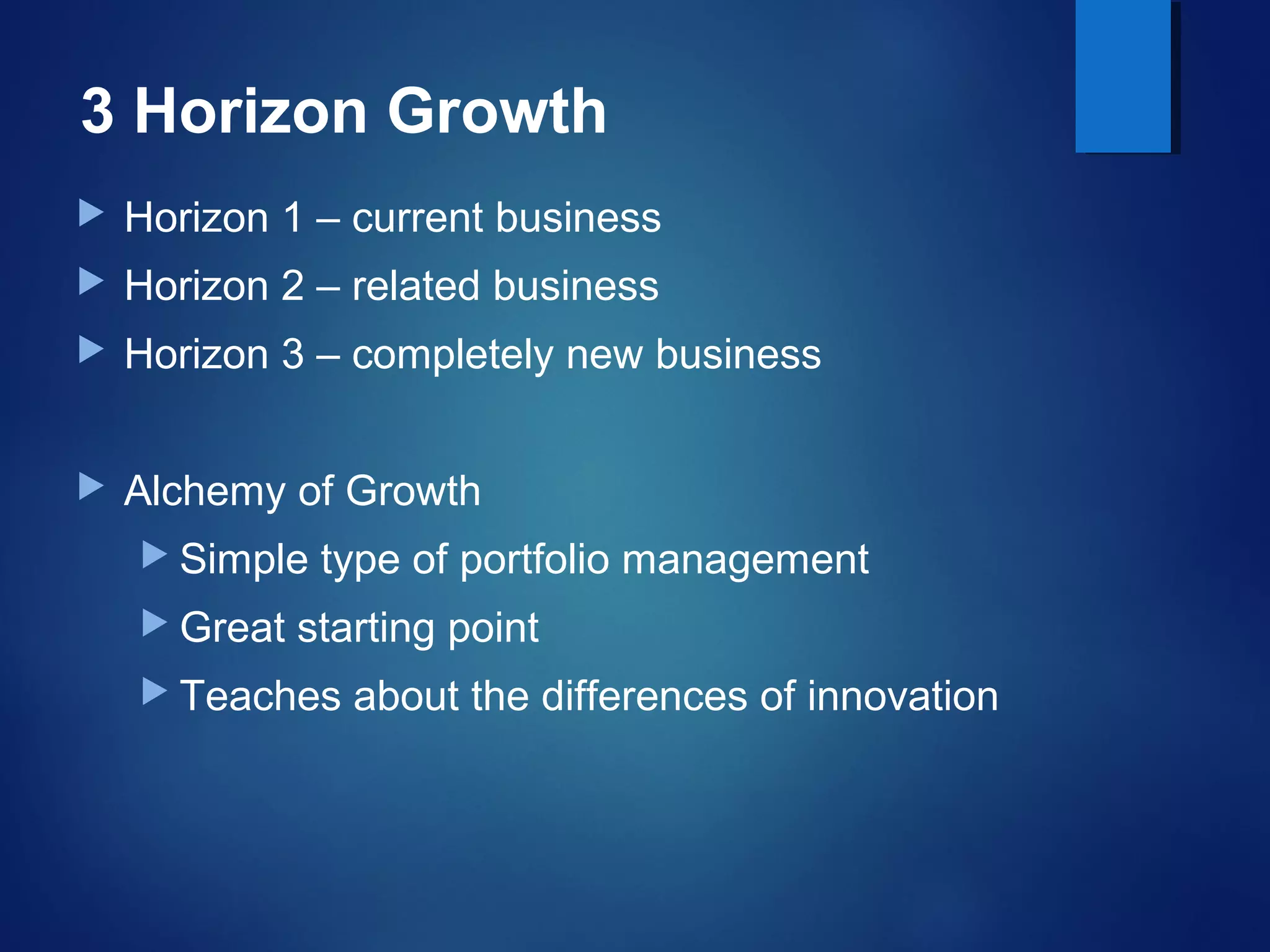 3 Horizon Growth
 Horizon 1 – current business
 Horizon 2 – related business
 Horizon 3 – completely new business
 Alchemy of Growth
 Simple type of portfolio management
 Great starting point
 Teaches about the differences of innovation
 
