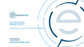 Luis Gonçalves |
@lgoncalves1979
evolution4all.com
ORGANISATIONAL
MASTERY
A blueprint for product development excellency
 