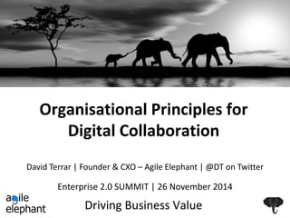 Organisational Principles for 
Digital Collaboration 
David Terrar | Founder & CXO – Agile Elephant | @DT on Twitter 
Enterprise 2.0 SUMMIT | 26 November 2014 
Driving Business Value 
 