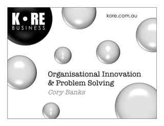 kore.com.au




Organisational Innovation
& Problem Solving
Cory Banks
 
