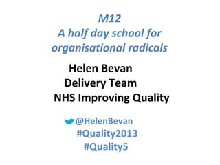 @helenbevan #Quality2013 #Qradicals#Quality2013 #Quality5
M12
A half day school for
organisational radicals
Helen Bevan
Delivery Team
NHS Improving Quality
@HelenBevan
#Quality2013
#Quality5
 