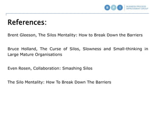 References:
Brent Gleeson, The Silos Mentality: How to Break Down the Barriers
Bruce Holland, The Curse of Silos, Slowness and Small-thinking in
Large Mature Organisations
Even Rosen, Collaboration: Smashing Silos
The Silo Mentality: How To Break Down The Barriers
 