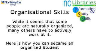 Organisational Skills
While it seems that some
people are naturally organized,
many others have to actively
work at it.
Here is how you can became an
organised Student
 