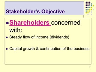 7
Stakeholder’s Objective
Shareholders concerned
with:
 Steady flow of income (dividends)
 Capital growth & continuation of the business
 