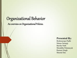 Organizational Behavior
An overviewon Organizational Policies.
Presented By:
Brahmarupa Padhi
Manas Sarangi
Barsha Nath
Shraddha Pattanayak
Rameet Singh
Sheetal Das
 