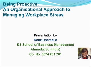 Being Proactive:
An Organisational Approach to
Managing Workplace Stress



              Presentation by
               Raaz Dhamelia
     KS School of Business Management
            Ahmedabad (India)
           Co. No. 9574 201 201
 