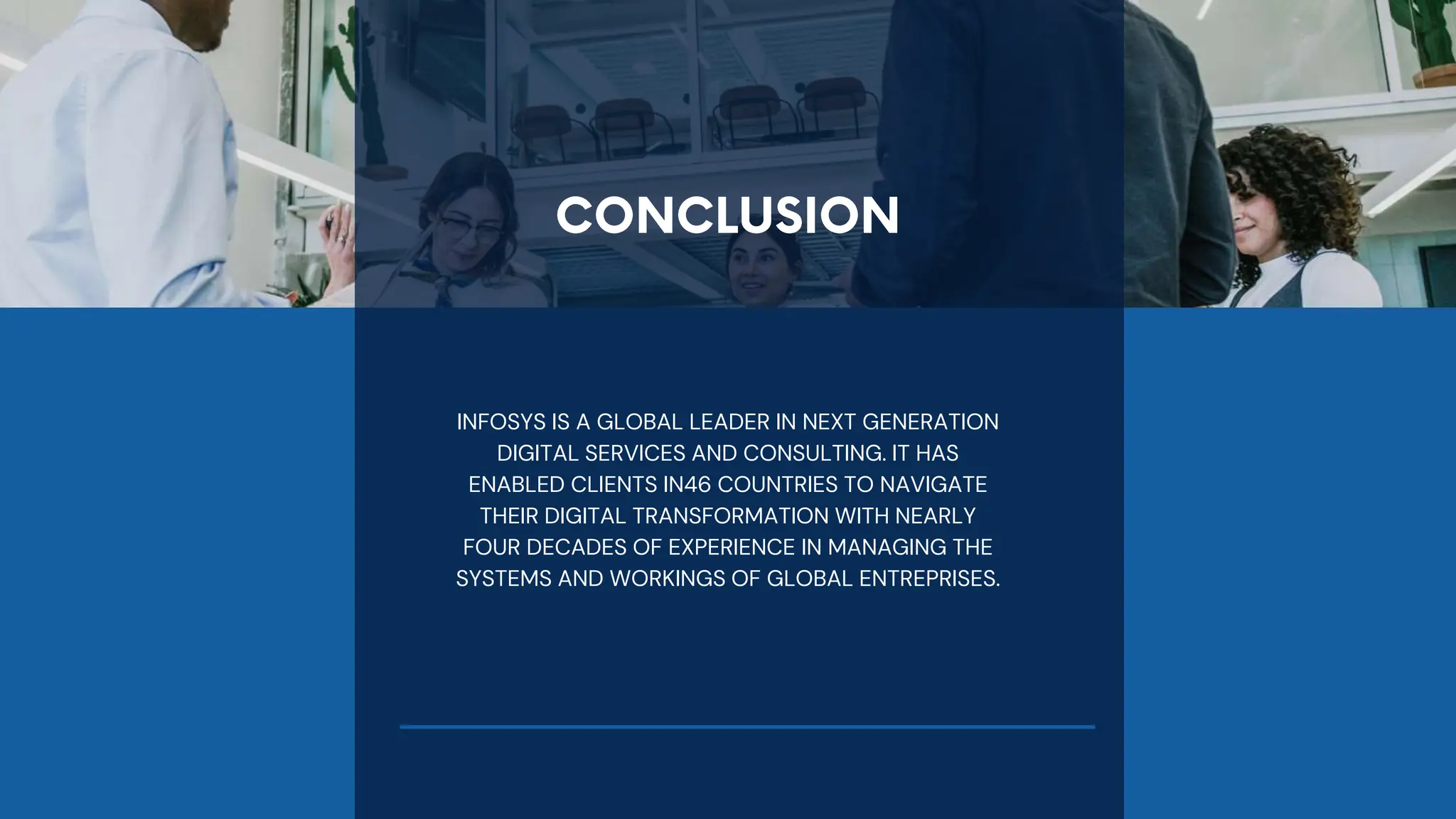 INFOSYS IS A GLOBAL LEADER IN NEXT GENERATION
DIGITAL SERVICES AND CONSULTING. IT HAS
ENABLED CLIENTS IN46 COUNTRIES TO NAVIGATE
THEIR DIGITAL TRANSFORMATION WITH NEARLY
FOUR DECADES OF EXPERIENCE IN MANAGING THE
SYSTEMS AND WORKINGS OF GLOBAL ENTREPRISES.
 