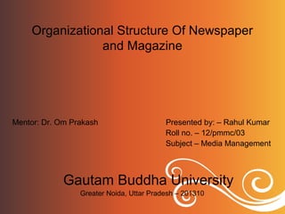 Organizational Structure Of Newspaper
and Magazine
Mentor: Dr. Om Prakash Presented by: – Rahul Kumar
Roll no. – 12/pmmc/03
Subject – Media Management
Gautam Buddha University
Greater Noida, Uttar Pradesh – 201310
 
