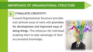  STIMULATES CREATIVITY:
A sound Organisational Structure provides
well defined areas of work with provision
for development and improved ways of
doing things. This enhances the individual
enabling them to take advantage of their
accumulated knowledge.
IMPORTANCE OF ORGANISATIONAL STRUCTURE
5
 
