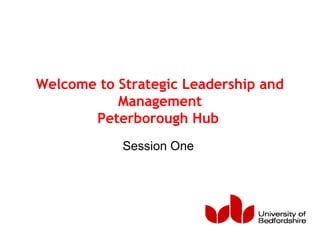 Welcome to Strategic Leadership and
Management
Peterborough Hub
Session One
 