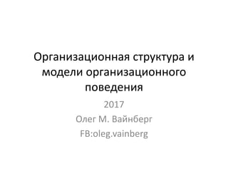 Организационная структура и
модели организационного
поведения
2017
Олег М. Вайнберг
FB:oleg.vainberg
 
