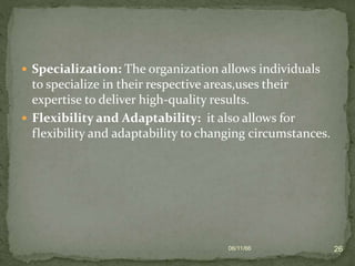  Specialization: The organization allows individuals
to specialize in their respective areas,uses their
expertise to deliver high-quality results.
 Flexibility and Adaptability: it also allows for
flexibility and adaptability to changing circumstances.
06/11/66 26
 