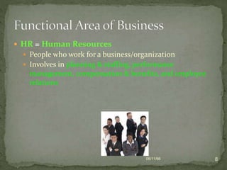  HR = Human Resources
 People who work for a business/organization
 Involves in planning & staffing, performance
management, compensation & benefits, and employee
relations
06/11/66 8
 